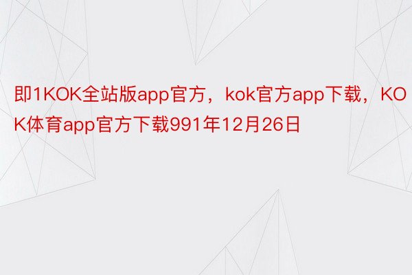 即1KOK全站版app官方，kok官方app下载，KOK体育app官方下载991年12月26日