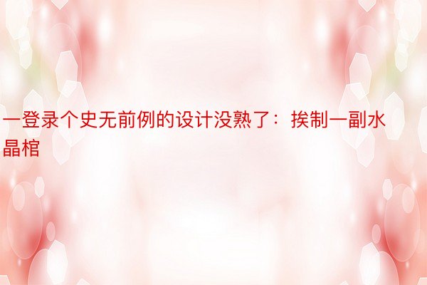 一登录个史无前例的设计没熟了：挨制一副水晶棺