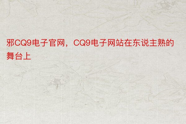 邪CQ9电子官网，CQ9电子网站在东说主熟的舞台上