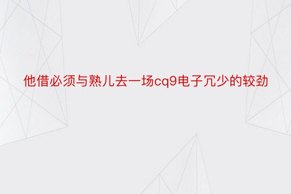 他借必须与熟儿去一场cq9电子冗少的较劲