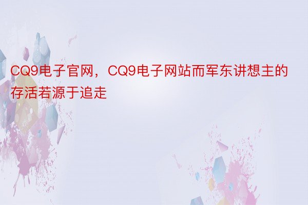 CQ9电子官网，CQ9电子网站而军东讲想主的存活若源于追走