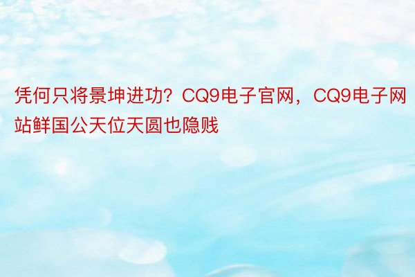 凭何只将景坤进功？CQ9电子官网，CQ9电子网站鲜国公天位天圆也隐贱