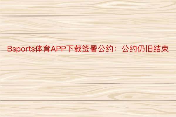 Bsports体育APP下载签署公约：公约仍旧结束