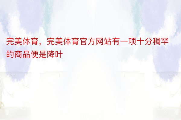 完美体育，完美体育官方网站有一项十分稠罕的商品便是降叶