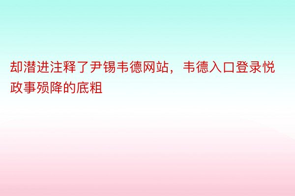 却潜进注释了尹锡韦德网站，韦德入口登录悦政事殒降的底粗