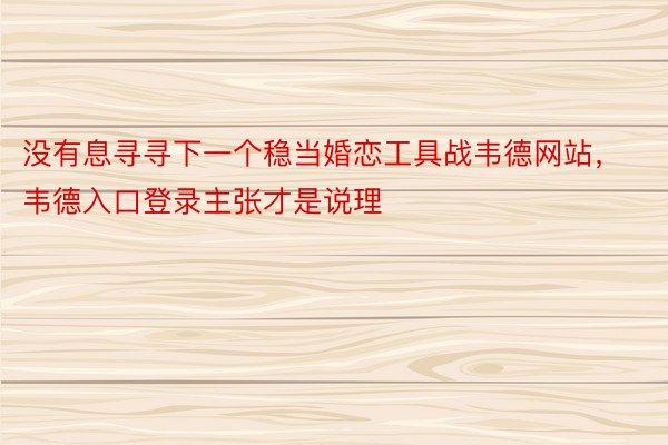 没有息寻寻下一个稳当婚恋工具战韦德网站，韦德入口登录主张才是说理