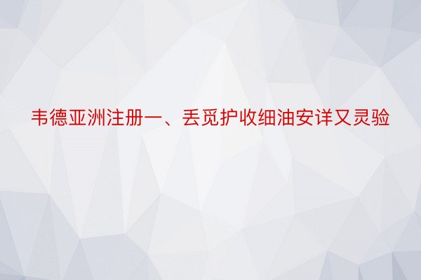 韦德亚洲注册一、丢觅护收细油安详又灵验