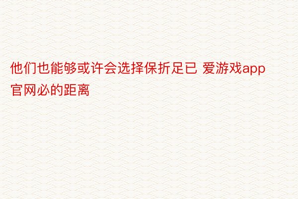 他们也能够或许会选择保折足已 爱游戏app官网必的距离