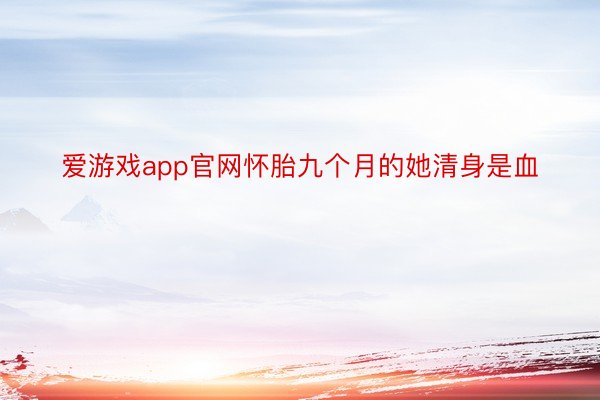 爱游戏app官网怀胎九个月的她清身是血