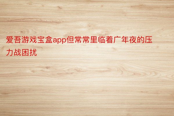 爱吾游戏宝盒app但常常里临着广年夜的压力战困扰