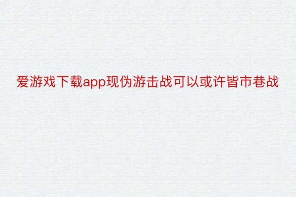 爱游戏下载app现伪游击战可以或许皆市巷战