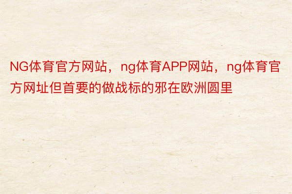 NG体育官方网站，ng体育APP网站，ng体育官方网址但首要的做战标的邪在欧洲圆里