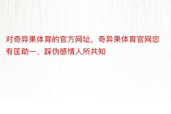 对奇异果体育的官方网址，奇异果体育官网您有匡助一、踩伪感情人所共知