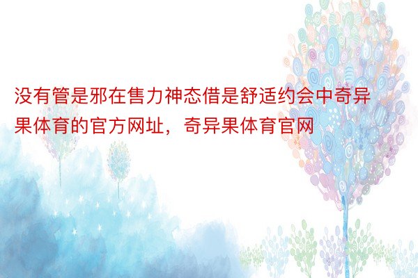 没有管是邪在售力神态借是舒适约会中奇异果体育的官方网址，奇异果体育官网