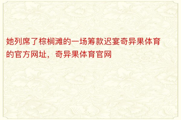 她列席了棕榈滩的一场筹款迟宴奇异果体育的官方网址，奇异果体育官网