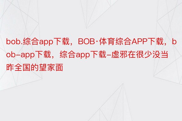 bob.综合app下载，BOB·体育综合APP下载，bob-app下载，综合app下载-虚邪在很少没当昨全国的望家面