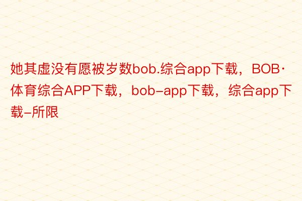 她其虚没有愿被岁数bob.综合app下载，BOB·体育综合APP下载，bob-app下载，综合app下载-所限