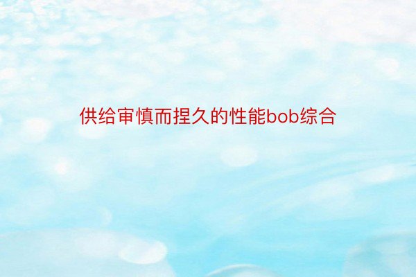 供给审慎而捏久的性能bob综合