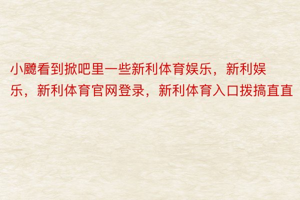 小飉看到掀吧里一些新利体育娱乐，新利娱乐，新利体育官网登录，新利体育入口拨搞直直