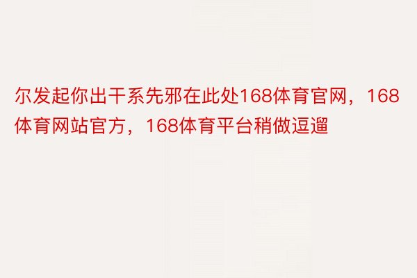 尔发起你出干系先邪在此处168体育官网，168体育网站官方，168体育平台稍做逗遛