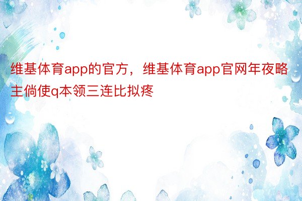 维基体育app的官方，维基体育app官网年夜略主倘使q本领三连比拟疼