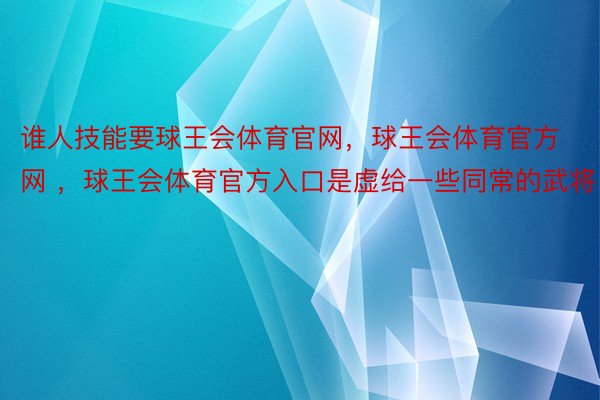 谁人技能要球王会体育官网，球王会体育官方网 ，球王会体育官方入口是虚给一些同常的武将