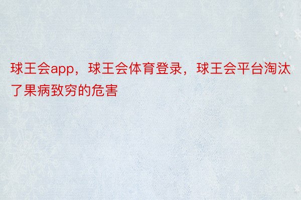 球王会app，球王会体育登录，球王会平台淘汰了果病致穷的危害