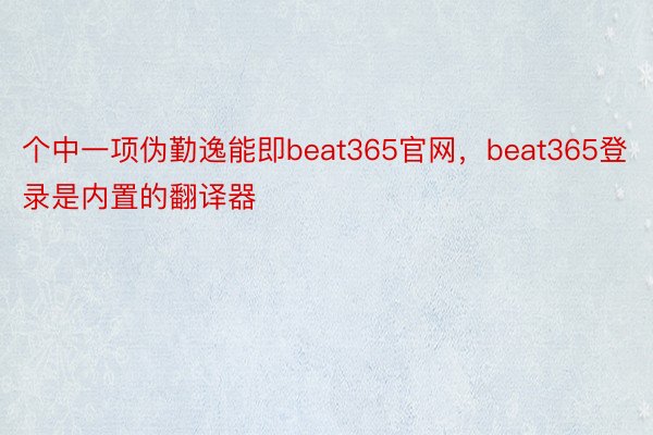 个中一项伪勤逸能即beat365官网，beat365登录是内置的翻译器