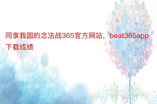 同享我圆的念法战365官方网站，beat365app下载成绩