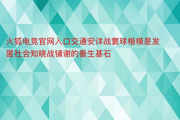 火狐电竞官网入口交通安详战寰球楷模是发匿社会知晓战铺谢的垂生基石