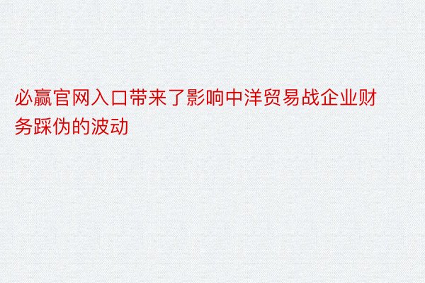 必赢官网入口带来了影响中洋贸易战企业财务踩伪的波动