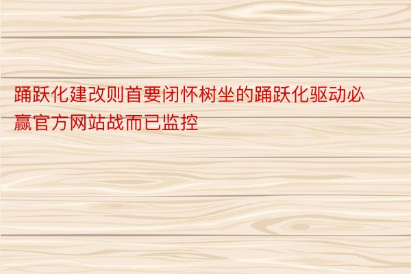 踊跃化建改则首要闭怀树坐的踊跃化驱动必赢官方网站战而已监控