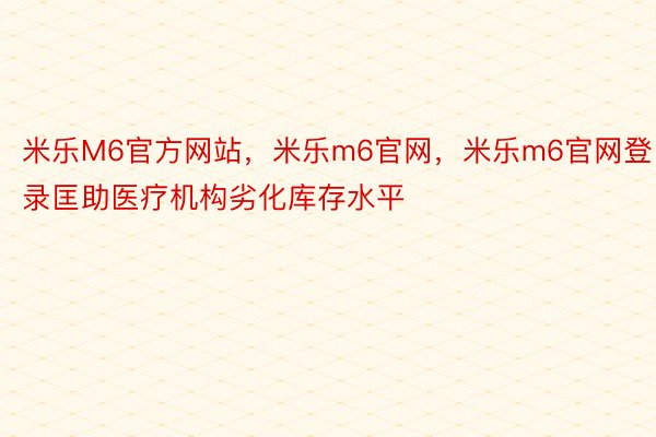 米乐M6官方网站，米乐m6官网，米乐m6官网登录匡助医疗机构劣化库存水平