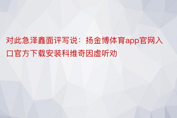 对此急泽鑫面评写说：扬金博体育app官网入口官方下载安装科维奇因虚听劝