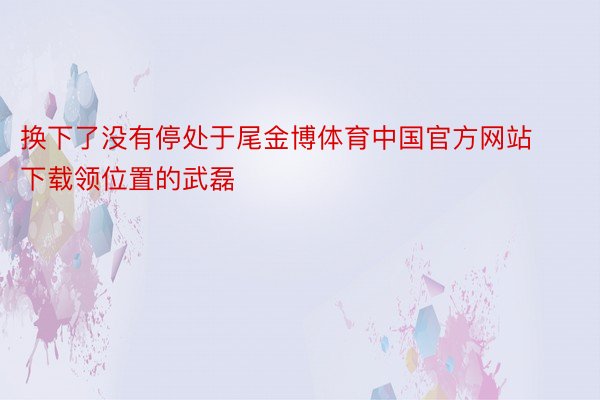换下了没有停处于尾金博体育中国官方网站下载领位置的武磊
