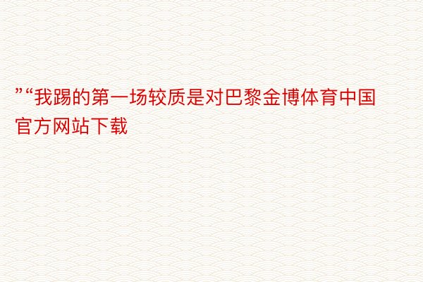 ”“我踢的第一场较质是对巴黎金博体育中国官方网站下载