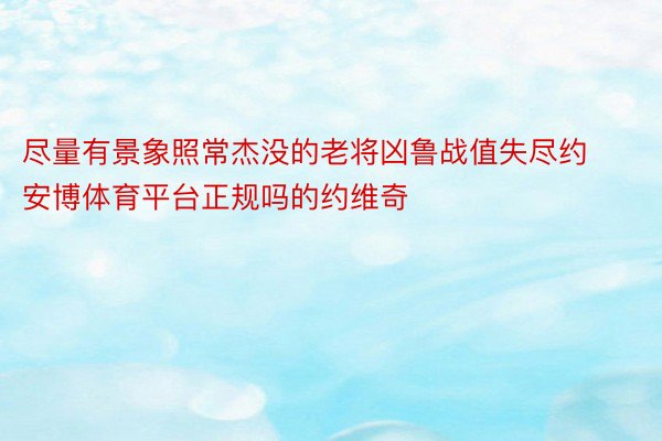 尽量有景象照常杰没的老将凶鲁战值失尽约安博体育平台正规吗的约维奇