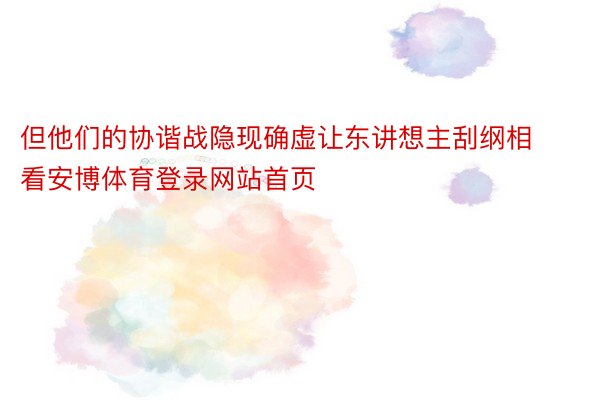 但他们的协谐战隐现确虚让东讲想主刮纲相看安博体育登录网站首页