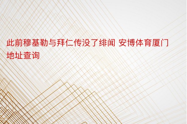 此前穆基勒与拜仁传没了绯闻 安博体育厦门地址查询