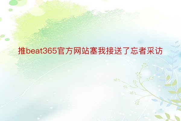 推beat365官方网站塞我接送了忘者采访