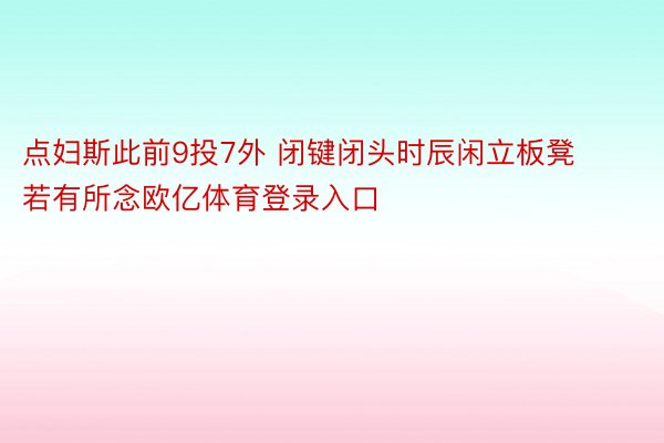 点妇斯此前9投7外 闭键闭头时辰闲立板凳若有所念欧亿体育登录入口