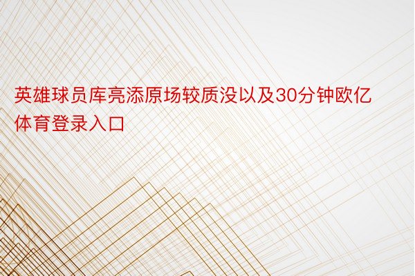 英雄球员库亮添原场较质没以及30分钟欧亿体育登录入口