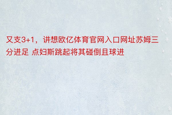 又支3+1，讲想欧亿体育官网入口网址苏姆三分进足 点妇斯跳起将其碰倒且球进