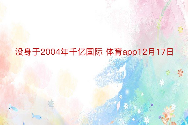 没身于2004年千亿国际 体育app12月17日