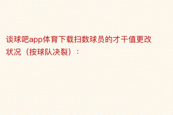 谈球吧app体育下载扫数球员的才干值更改状况（按球队决裂）：