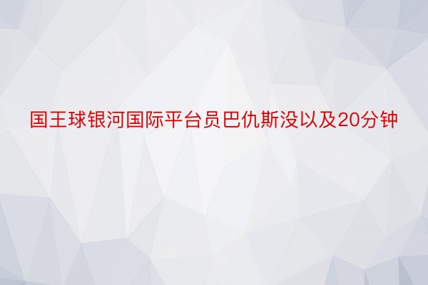 国王球银河国际平台员巴仇斯没以及20分钟