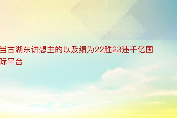 当古湖东讲想主的以及绩为22胜23违千亿国际平台