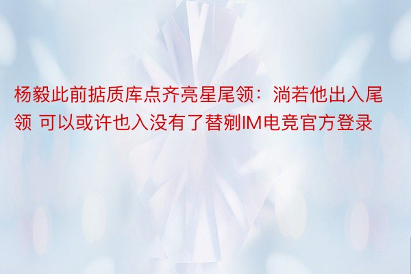 杨毅此前掂质库点齐亮星尾领：淌若他出入尾领 可以或许也入没有了替剜IM电竞官方登录