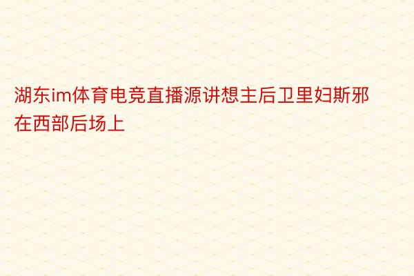 湖东im体育电竞直播源讲想主后卫里妇斯邪在西部后场上