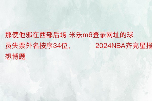 那使他邪在西部后场 米乐m6登录网址的球员失票外名按序34位，			2024NBA齐亮星报讲想博题